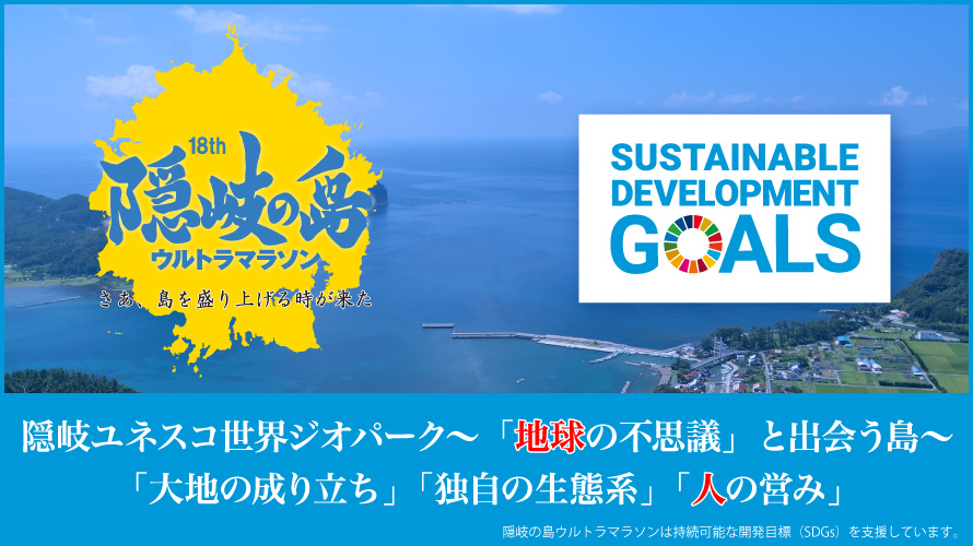 隠岐ユネスコ世界ジオパーク～「地球の不思議」と出会う島～「大地の成り立ち」「独自の生態系」「人の営み」隠岐の島ウルトラマラソンは持続可能な開発目標（SDGs）を支援しています。